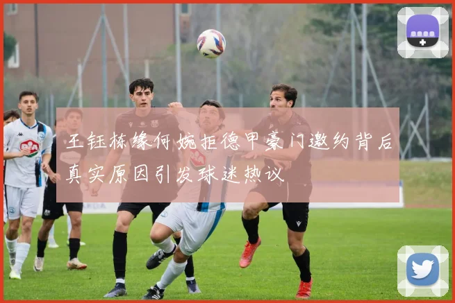 王钰栋缘何婉拒德甲豪门邀约背后真实原因引发球迷热议
