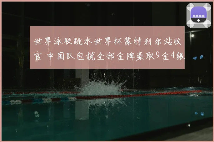 世界泳联跳水世界杯蒙特利尔站收官 中国队包揽全部金牌豪取9金4银