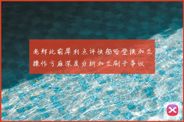 老郑此前犀利点评快船哈登换加兰操作亏麻深度分析加兰刷子争议