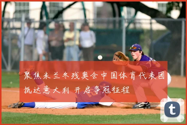 聚焦米兰冬残奥会中国体育代表团抵达意大利 开启争冠征程