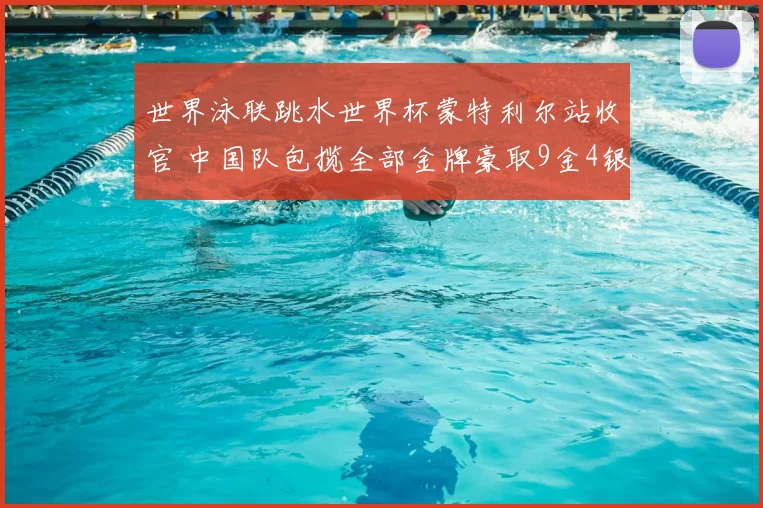 世界泳联跳水世界杯蒙特利尔站收官 中国队包揽全部金牌豪取9金4银