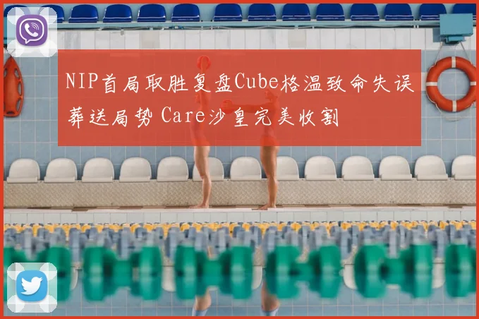 NIP首局取胜复盘Cube格温致命失误葬送局势 Care沙皇完美收割