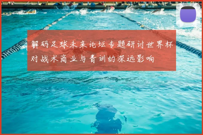 解码足球未来论坛专题研讨世界杯对战术商业与青训的深远影响