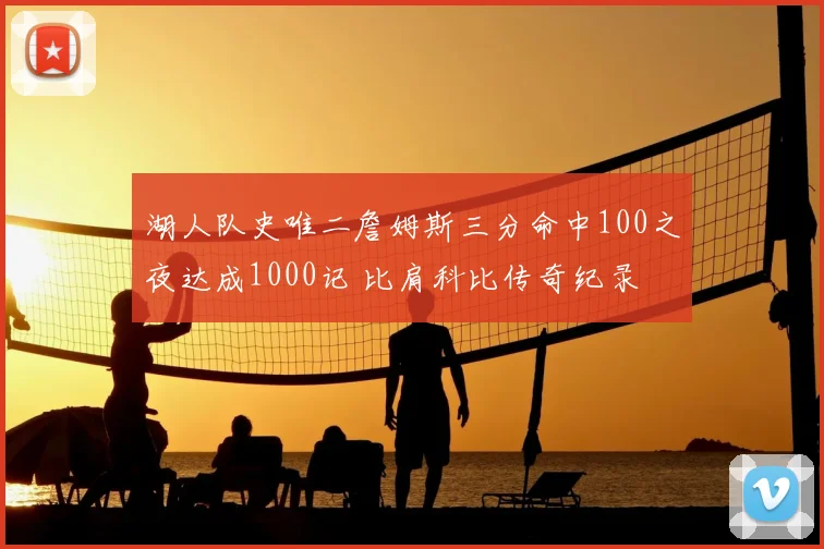 湖人队史唯二詹姆斯三分命中100之夜达成1000记 比肩科比传奇纪录