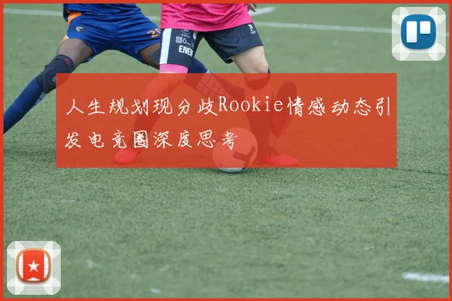 人生规划现分歧Rookie情感动态引发电竞圈深度思考