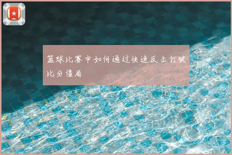 篮球比赛中如何通过快速反击打破比分僵局