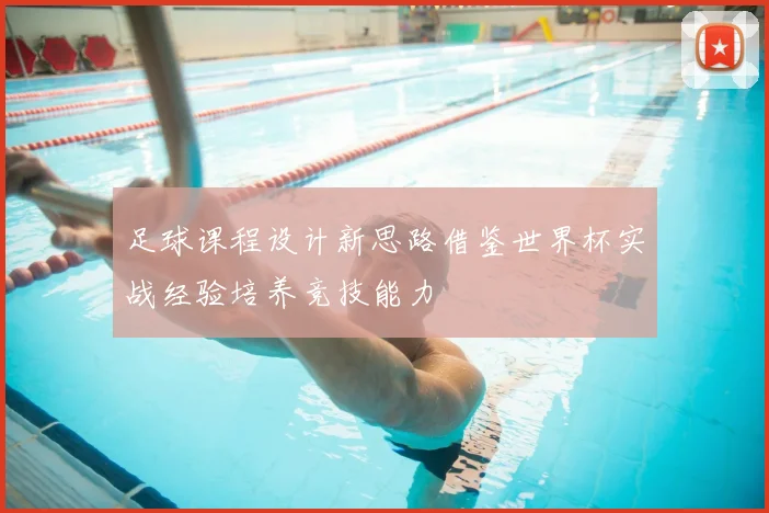 足球课程设计新思路借鉴世界杯实战经验培养竞技能力