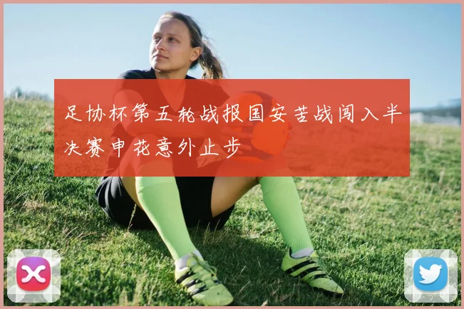 足协杯第五轮战报国安苦战闯入半决赛申花意外止步