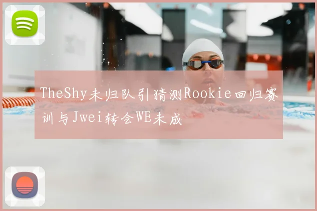 TheShy未归队引猜测Rookie回归赛训与Jwei转会WE未成