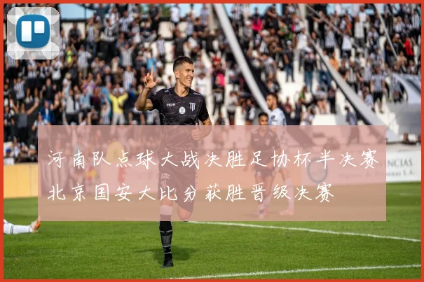 河南队点球大战决胜足协杯半决赛北京国安大比分获胜晋级决赛