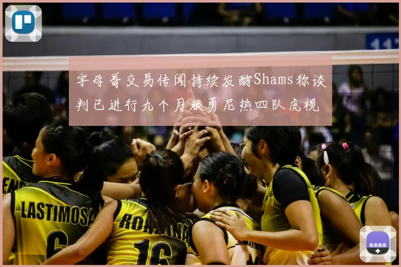 字母哥交易传闻持续发酵Shams称谈判已进行九个月狼勇尼热四队虎视眈眈