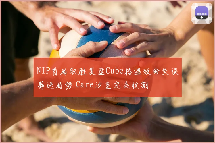 NIP首局取胜复盘Cube格温致命失误葬送局势 Care沙皇完美收割