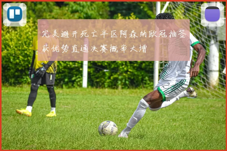 完美避开死亡半区阿森纳欧冠抽签获优势直通决赛概率大增